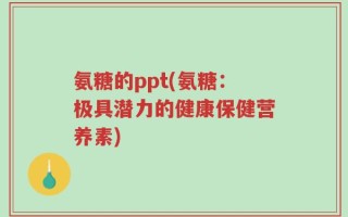 氨糖的ppt(氨糖：极具潜力的健康保健营养素)