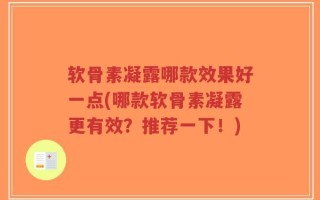 软骨素凝露哪款效果好一点(哪款软骨素凝露更有效？推荐一下！)