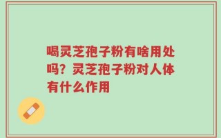 喝灵芝孢子粉有啥用处吗？灵芝孢子粉对人体有什么作用