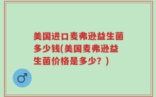 美国进口麦弗逊益生菌多少钱(美国麦弗逊益生菌价格是多少？)