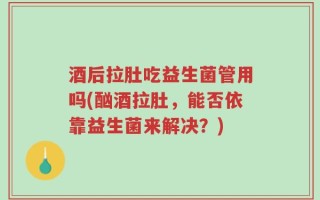 酒后拉肚吃益生菌管用吗(酗酒拉肚，能否依靠益生菌来解决？)