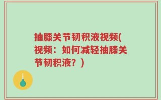 抽膝关节韧积液视频(视频：如何减轻抽膝关节韧积液？)