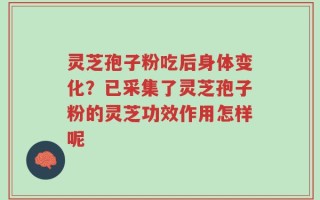 灵芝孢子粉吃后身体变化？已采集了灵芝孢子粉的灵芝功效作用怎样呢