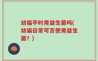 幼猫平时用益生菌吗(幼猫日常可否使用益生菌？)