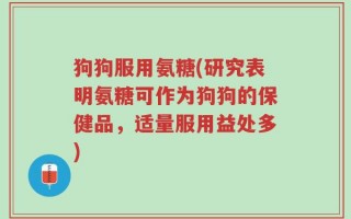 狗狗服用氨糖(研究表明氨糖可作为狗狗的保健品，适量服用益处多)