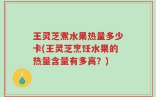 王灵芝煮水果热量多少卡(王灵芝烹饪水果的热量含量有多高？)