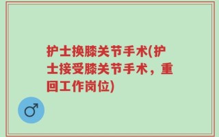 护士换膝关节手术(护士接受膝关节手术，重回工作岗位)