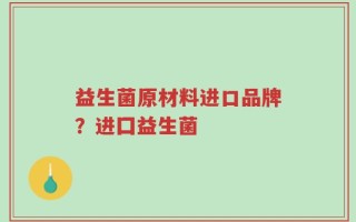 益生菌原材料进口品牌？进囗益生菌