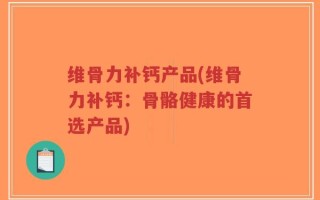 维骨力补钙产品(维骨力补钙：骨骼健康的首选产品)