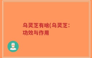 乌灵芝有啥(乌灵芝：功效与作用