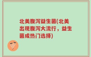 北美腹泻益生菌(北美出现腹泻大流行，益生菌成热门选择)