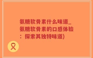 氨糖软骨素什么味道_氨糖软骨素的口感体验：探索其独特味道)