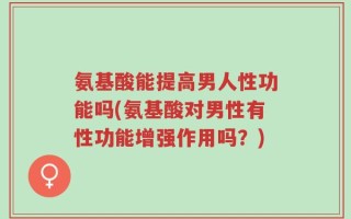 氨基酸能提高男人性功能吗(氨基酸对男性有性功能增强作用吗？)