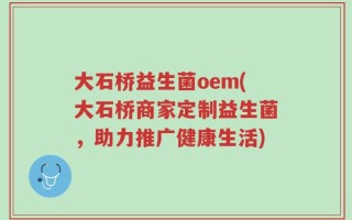 大石桥益生菌oem(大石桥商家定制益生菌，助力推广健康生活)