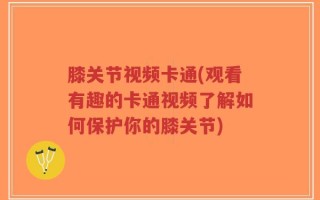 膝关节视频卡通(观看有趣的卡通视频了解如何保护你的膝关节)