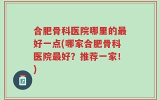 合肥骨科医院哪里的最好一点(哪家合肥骨科医院最好？推荐一家！)