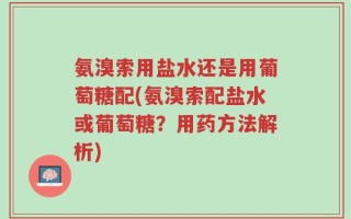 氨溴索用盐水还是用葡萄糖配(氨溴索配盐水或葡萄糖？用药方法解析)