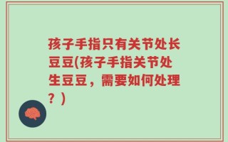 孩子手指只有关节处长豆豆(孩子手指关节处生豆豆，需要如何处理？)