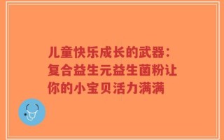 儿童快乐成长的武器：复合益生元益生菌粉让你的小宝贝活力满满