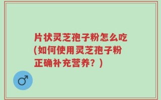 片状灵芝孢子粉怎么吃(如何使用灵芝孢子粉正确补充营养？)