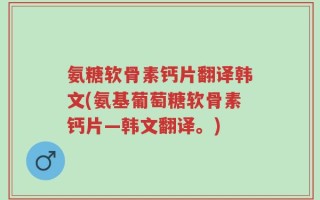 氨糖软骨素钙片翻译韩文(氨基葡萄糖软骨素钙片—韩文翻译。)
