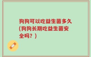 狗狗可以吃益生菌多久(狗狗长期吃益生菌安全吗？)