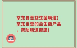 京东自营益生菌肠道(京东自营的益生菌产品，帮助肠道健康)