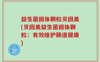 益生菌固体颗粒贝因美(贝因美益生菌固体颗粒：有效维护肠道健康)