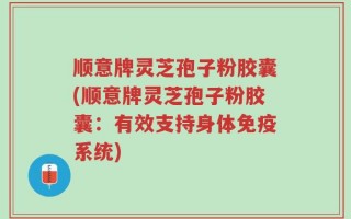 顺意牌灵芝孢子粉胶囊(顺意牌灵芝孢子粉胶囊：有效支持身体免疫系统)