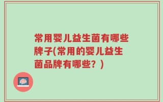 常用婴儿益生菌有哪些牌子(常用的婴儿益生菌品牌有哪些？)