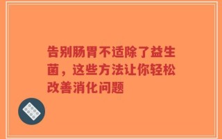 告别肠胃不适除了益生菌，这些方法让你轻松改善消化问题