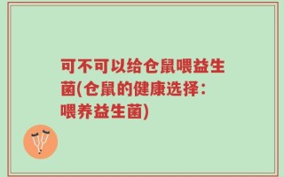 可不可以给仓鼠喂益生菌(仓鼠的健康选择：喂养益生菌)