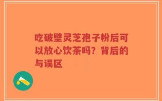 吃破壁灵芝孢子粉后可以放心饮茶吗？背后的与误区