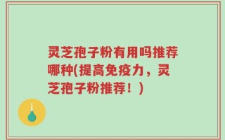 灵芝孢子粉有用吗推荐哪种(提高免疫力，灵芝孢子粉推荐！)