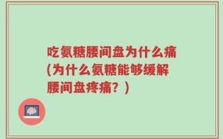 吃氨糖腰间盘为什么痛(为什么氨糖能够缓解腰间盘疼痛？)