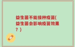 益生菌不能接种疫苗(益生菌会影响疫苗效果？)