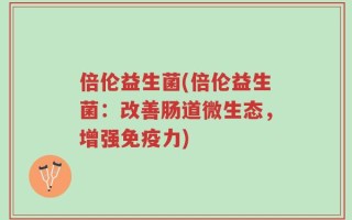 倍伦益生菌(倍伦益生菌：改善肠道微生态，增强免疫力)