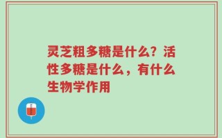 灵芝粗多糖是什么？活性多糖是什么，有什么生物学作用