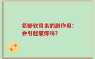 氨糖软骨素的副作用：会引起瘙痒吗？