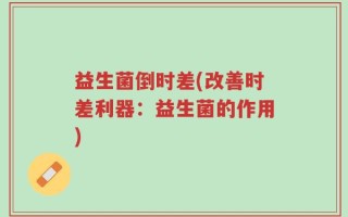 益生菌倒时差(改善时差利器：益生菌的作用)