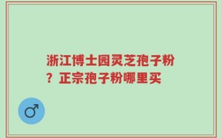 浙江博士园灵芝孢子粉？正宗孢子粉哪里买