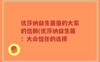 优莎纳益生菌值的大家的信赖(优莎纳益生菌：大众信任的选择