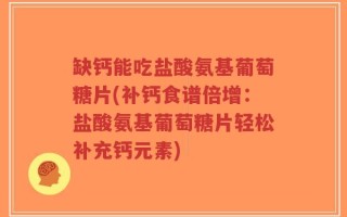 缺钙能吃盐酸氨基葡萄糖片(补钙食谱倍增：盐酸氨基葡萄糖片轻松补充钙元素)