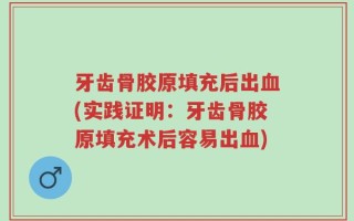 牙齿骨胶原填充后出血(实践证明：牙齿骨胶原填充术后容易出血)