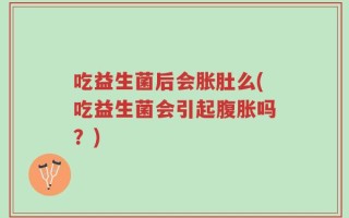 吃益生菌后会胀肚么(吃益生菌会引起腹胀吗？)
