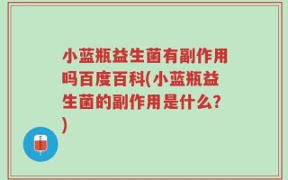 小蓝瓶益生菌有副作用吗百度百科(小蓝瓶益生菌的副作用是什么？)