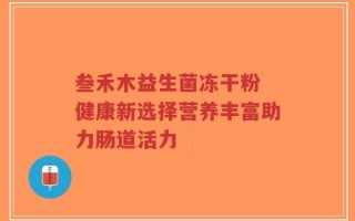 叁禾木益生菌冻干粉 健康新选择营养丰富助力肠道活力