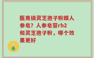 医用级灵芝孢子粉跟人参皂？人参皂苷rh2和灵芝孢子粉，哪个效果更好
