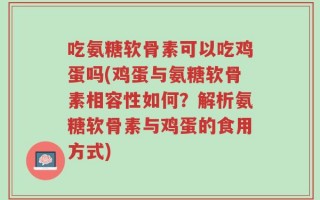 吃氨糖软骨素可以吃鸡蛋吗(鸡蛋与氨糖软骨素相容性如何？解析氨糖软骨素与鸡蛋的食用方式)