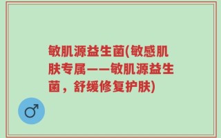 敏肌源益生菌(敏感肌肤专属——敏肌源益生菌，舒缓修复护肤)